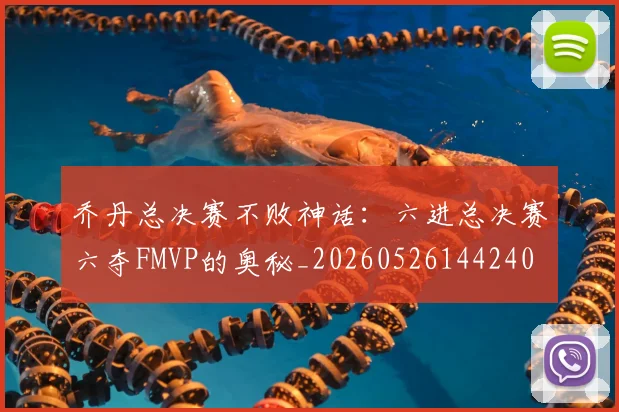 乔丹总决赛不败神话：六进总决赛六夺FMVP的奥秘_20260526144240