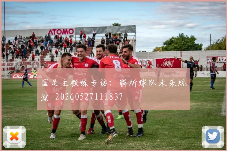 国足主教练专访：解析球队未来规划_20260527111837