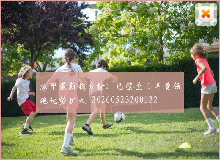 法甲最新积分榜：巴黎圣日耳曼领跑优势扩大_20260523200122