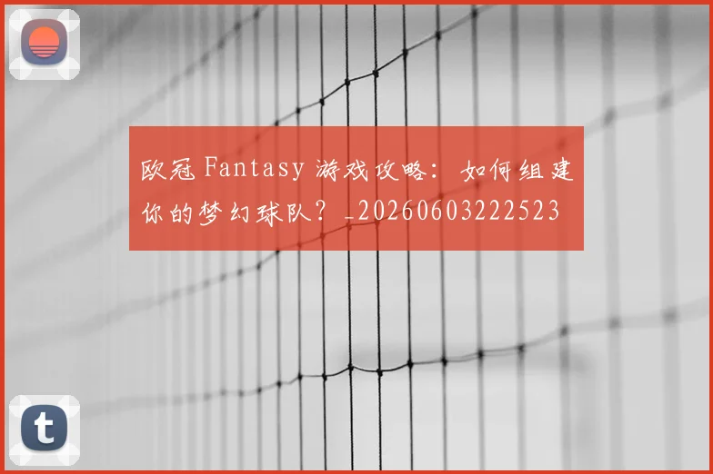 欧冠 Fantasy 游戏攻略：如何组建你的梦幻球队？_20260603222523