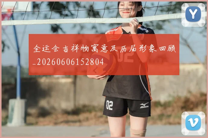 全运会吉祥物寓意及历届形象回顾_20260606152804