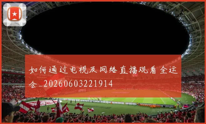 如何通过电视及网络直播观看全运会_20260603221914
