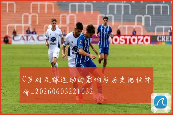 C罗对足球运动的影响与历史地位评价_20260603221032