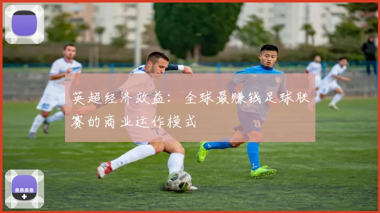 英超经济效益：全球最赚钱足球联赛的商业运作模式