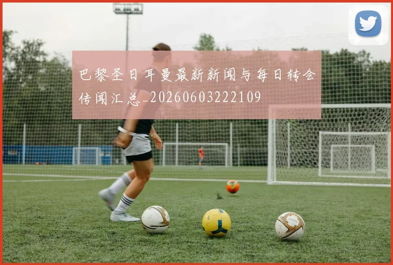 巴黎圣日耳曼最新新闻与每日转会传闻汇总_20260603222109