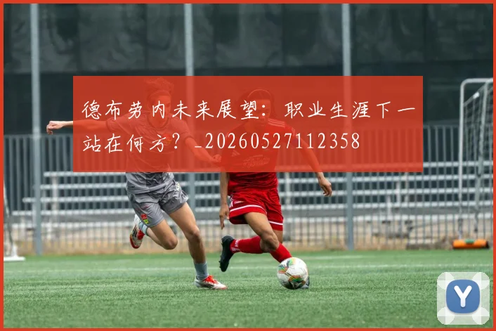 德布劳内未来展望：职业生涯下一站在何方？_20260527112358