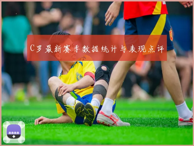 C罗最新赛季数据统计与表现点评