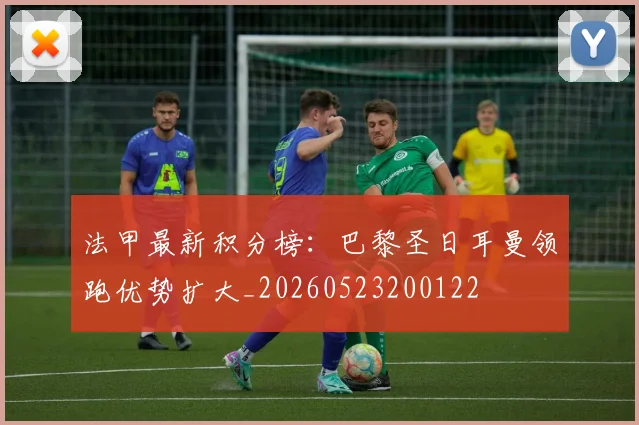 法甲最新积分榜：巴黎圣日耳曼领跑优势扩大_20260523200122
