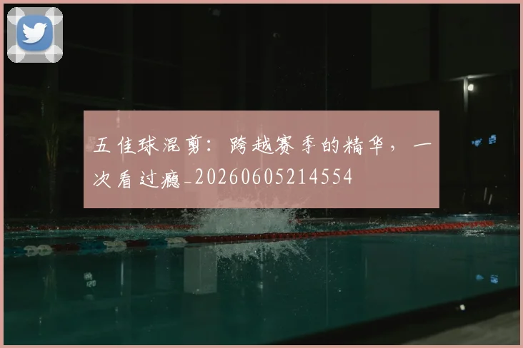五佳球混剪：跨越赛季的精华，一次看过瘾_20260605214554