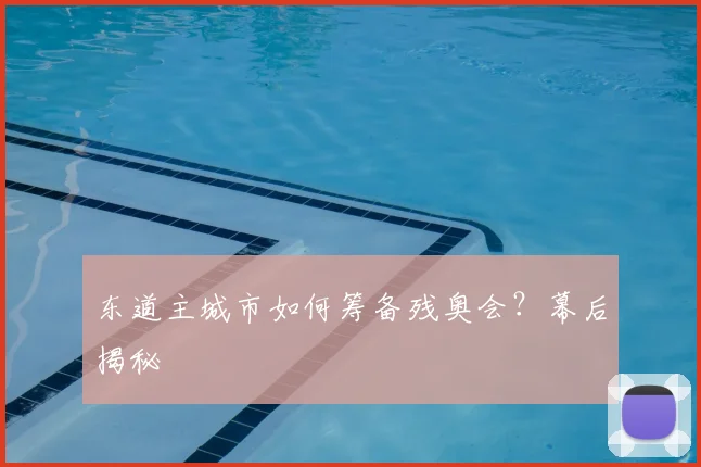 东道主城市如何筹备残奥会？幕后揭秘
