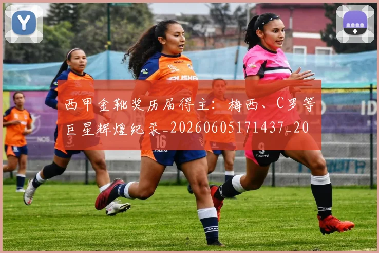 西甲金靴奖历届得主：梅西、C罗等巨星辉煌纪录_20260605171437_20260703181941