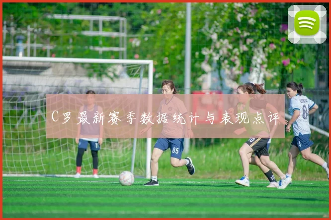 C罗最新赛季数据统计与表现点评