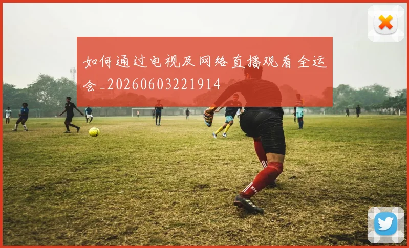 如何通过电视及网络直播观看全运会_20260603221914