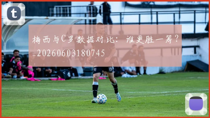 梅西与C罗数据对比：谁更胜一筹？_20260603180745