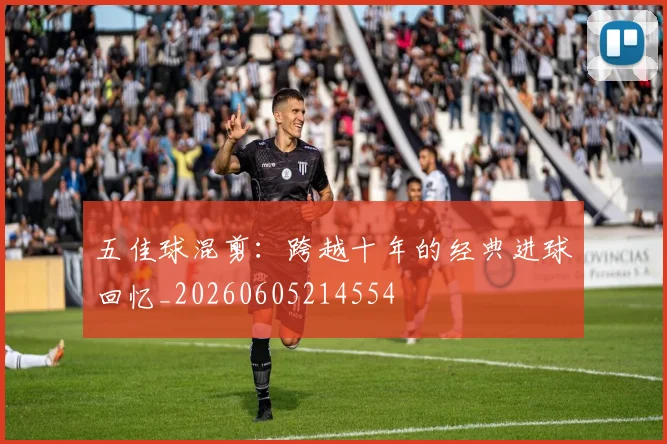 五佳球混剪：跨越十年的经典进球回忆_20260605214554