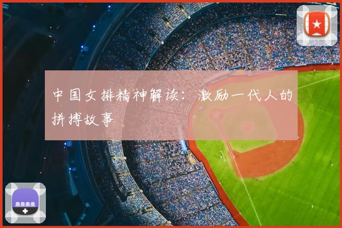 中国女排精神解读：激励一代人的拼搏故事