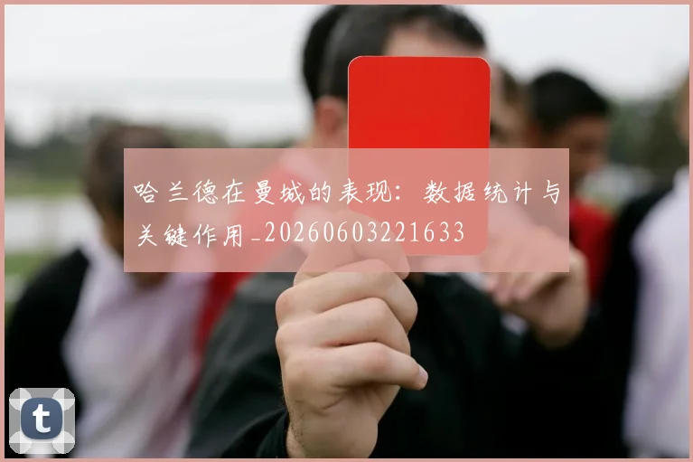 哈兰德在曼城的表现：数据统计与关键作用_20260603221633
