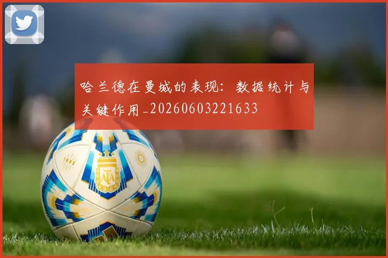 哈兰德在曼城的表现：数据统计与关键作用_20260603221633