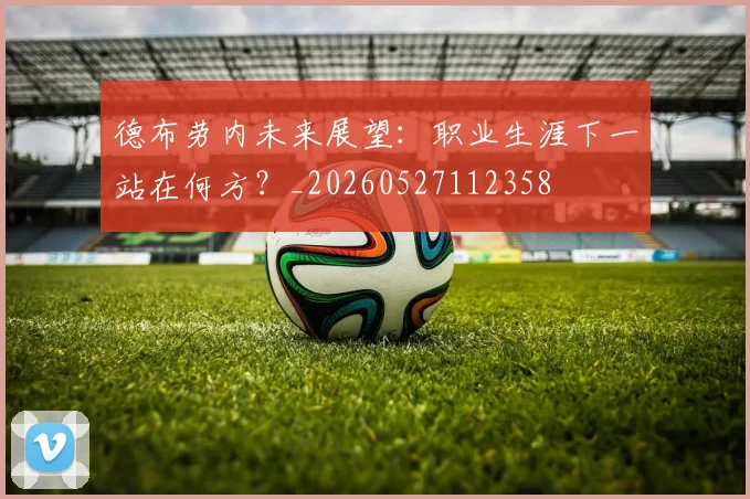 德布劳内未来展望:职业生涯下一站在何方?_20260527112358