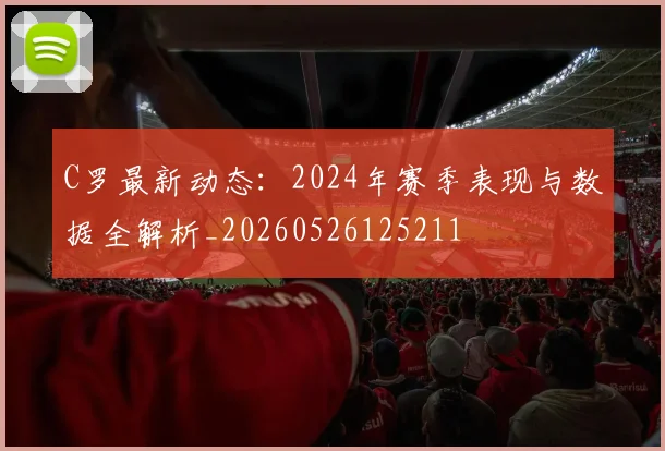 C罗最新动态:2024年赛季表现与数据全解析_20260526125211