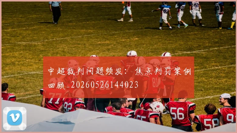 中超裁判问题频发：焦点判罚案例回顾_20260526144023
