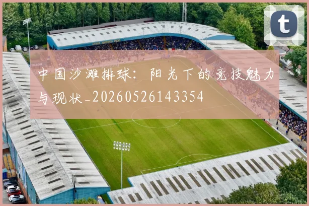 中国沙滩排球：阳光下的竞技魅力与现状_20260526143354